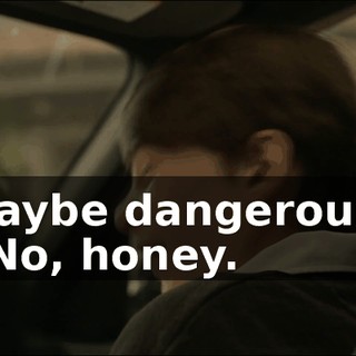 Maybe dangerous? - No, honey.