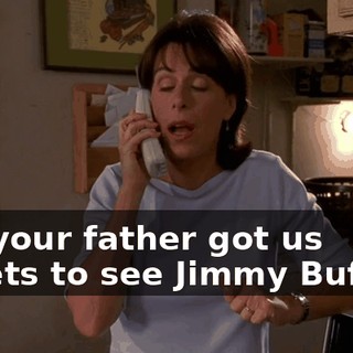 Uh, your father got us tickets to see Jimmy Buffett.