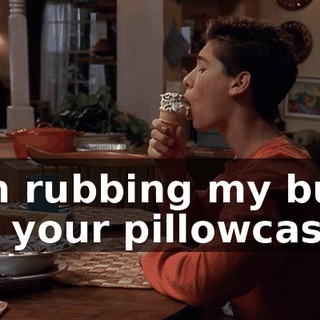 I'm rubbing my butt on your pillowcase.