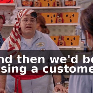 and then we'd be losing a customer.
