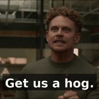 Get us a hog.