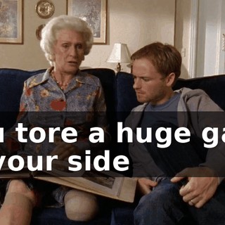 You tore a huge gash in your side
