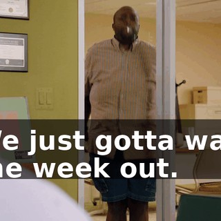 We just gotta wait the week out.