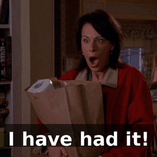 I have had it!