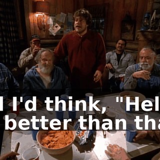 and I'd think, "Hell, I'm better than that."