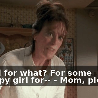 - And for what? For some trampy girl for-- - Mom, please!