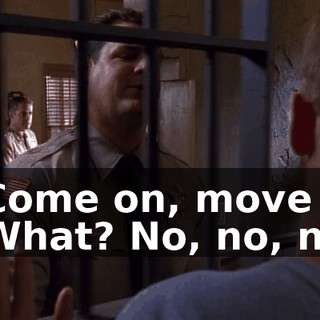 - Come on, move it. - What? No, no, no.