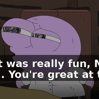 That was really fun, Mole Man. You're great at this.