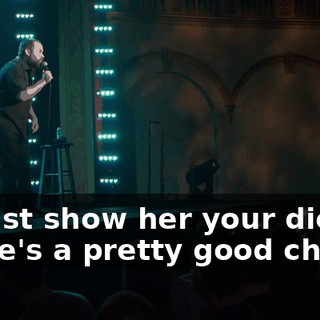 Or just show her your dick. There's a pretty good chance