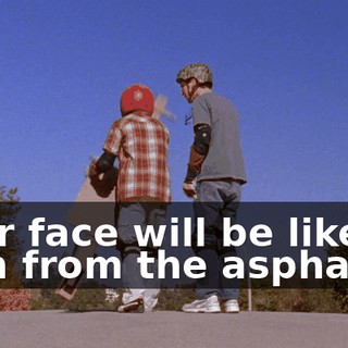 Your face will be like an inch from the asphalt.