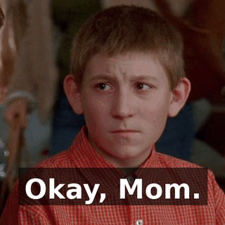 Okay, Mom.