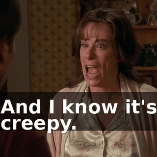 And I know it's creepy.