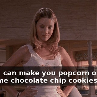 Well, I can make you popcorn or bake us some chocolate chip cookies.