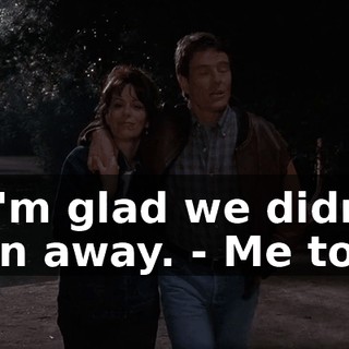 - I'm glad we didn't run away. - Me too.