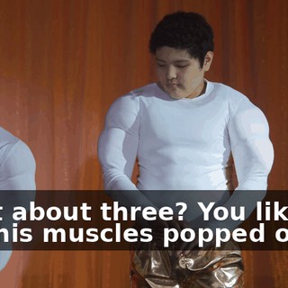 What about three? You like the way his muscles popped out?