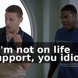 - I'm not on life support, you idiot!