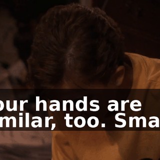 Your hands are similar, too. Small.