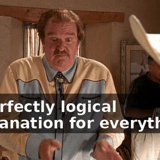 a perfectly logical explanation for everything.