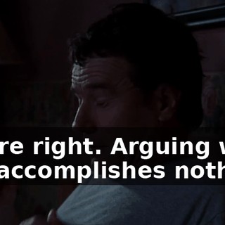 You're right. Arguing with her accomplishes nothing.