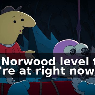 the Norwood level that you're at right now,