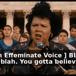 [ With Effeminate Voice ] Blah, blah, blah. You gotta believe me!
