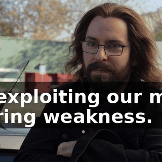 By exploiting our most glaring weakness.