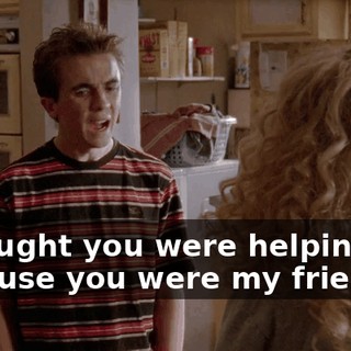 I thought you were helping me because you were my friend.