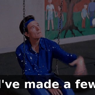 ♪ I've made a few ♪
