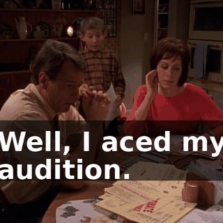 Well, I aced my audition.