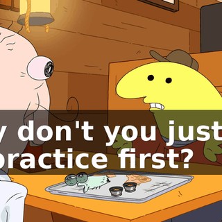 why don't you just try to practice first?
