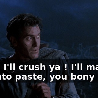 Ow ! I'll crush ya ! I'll mash ya into paste, you bony cre--