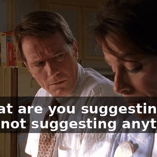 - What are you suggesting? - I'm not suggesting anything.