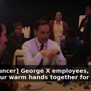 [announcer] George X employees, please put your warm hands together for