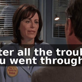 After all the trouble you went through.