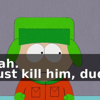 Yeah. - Just kill him, dude.
