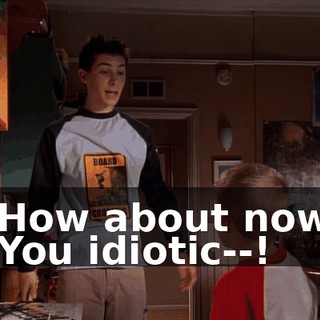 - How about now? - You idiotic--!