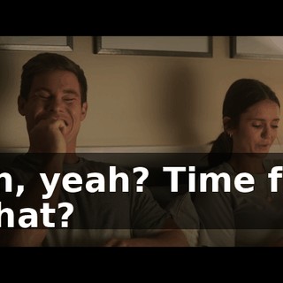 Oh, yeah? Time for what?
