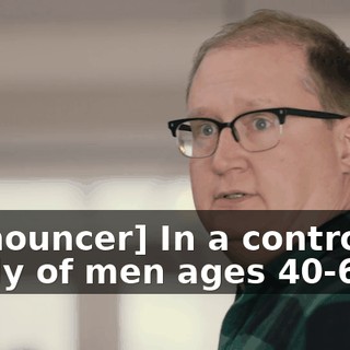 [announcer] In a controlled study of men ages 40-65,