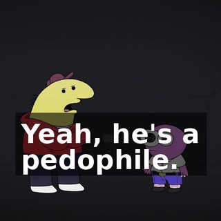 Yeah, he's a pedophile.