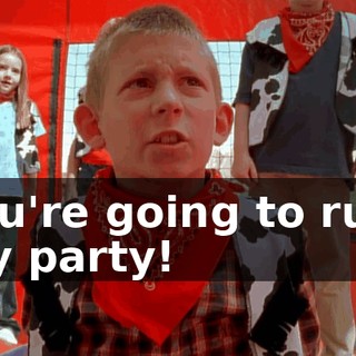 You're going to ruin my party!