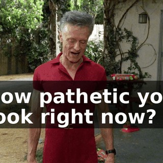 how pathetic you look right now?