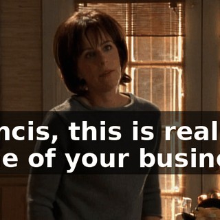 Francis, this is really none of your business.