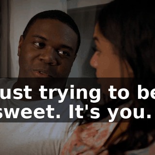 Just trying to be sweet. It's you.
