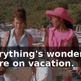 Everything's wonderful. We're on vacation.