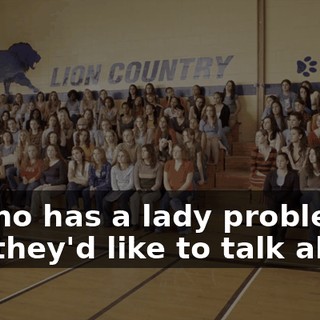 So who has a lady problem that they'd like to talk about?