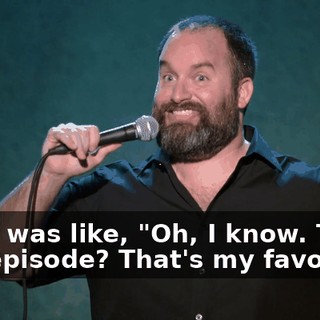 And I was like, "Oh, I know. That one episode? That's my favorite."