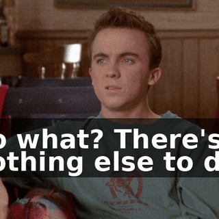 So what? There's nothing else to do.