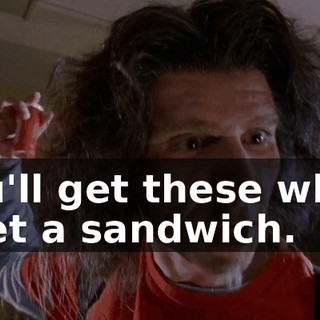 You'll get these when I get a sandwich.