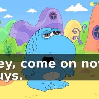 Hey, come on now, guys.