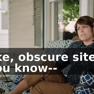 like, obscure sites, you know--